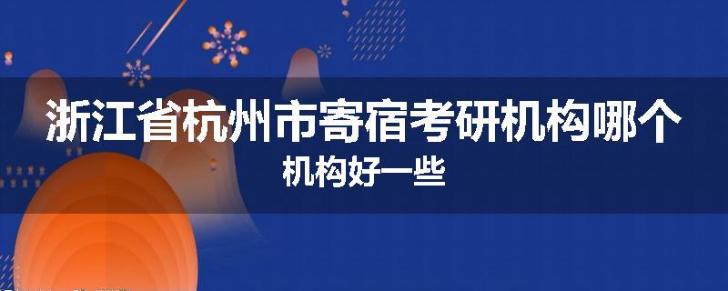 浙江省杭州市寄宿考研机构哪个机构好一些