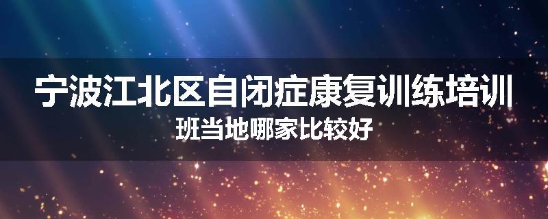 宁波江北区自闭症康复训练培训班当地哪家比较好