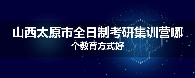 山西太原市全日制考研集训营哪个教育方式好