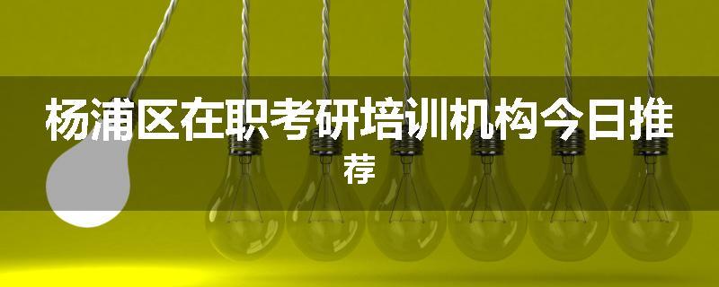 杨浦区在职考研培训机构今日推荐