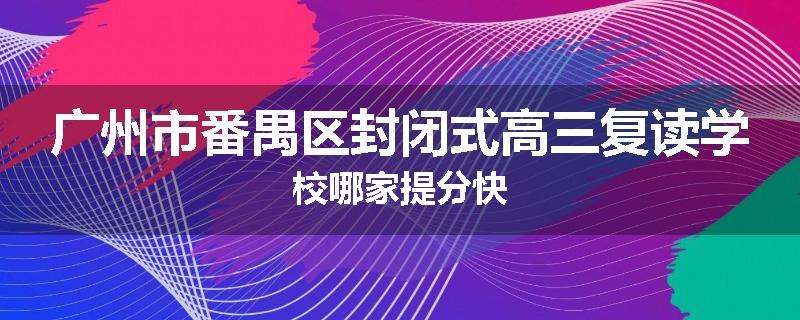 广州市番禺区封闭式高三复读学校哪家提分快