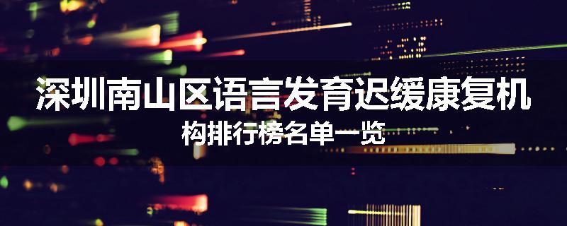 深圳南山区语言发育迟缓康复机构排行榜名单一览