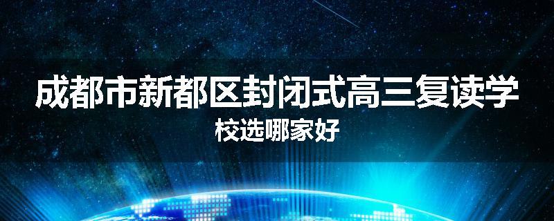 成都市新都区封闭式高三复读学校选哪家好