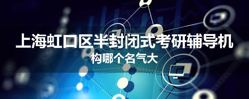 上海虹口区半封闭式考研辅导机构哪个名气大