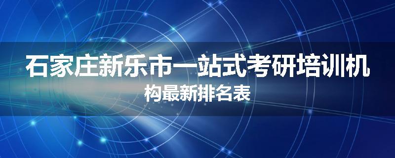 石家庄新乐市一站式考研培训机构最新排名表
