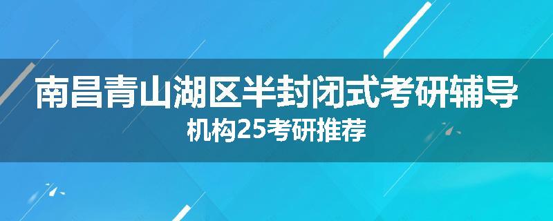 南昌青山湖区半封闭式考研辅导机构25考研推荐