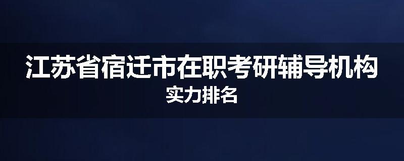 江苏省宿迁市在职考研辅导机构实力排名