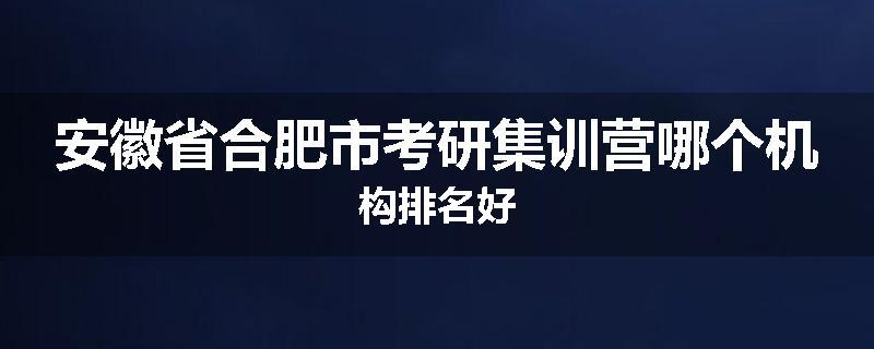安徽省合肥市考研集训营哪个机构排名好