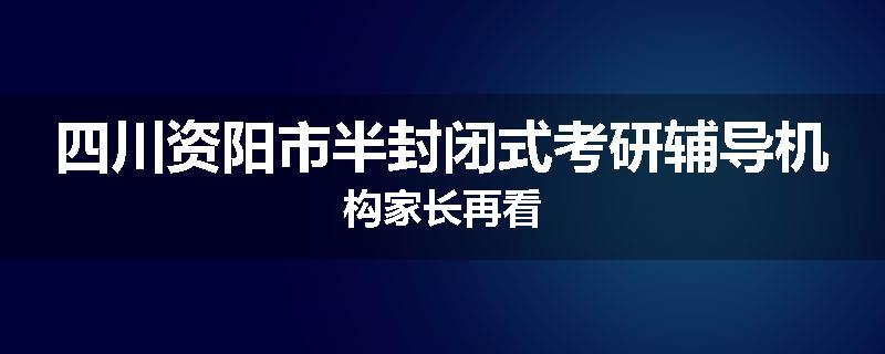 四川资阳市半封闭式考研辅导机构家长再看