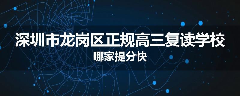 深圳市龙岗区正规高三复读学校哪家提分快
