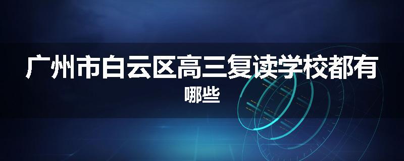 广州市白云区高三复读学校都有哪些