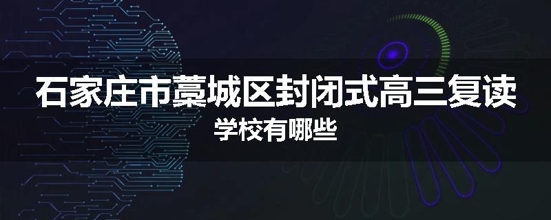 石家庄市藁城区封闭式高三复读学校有哪些