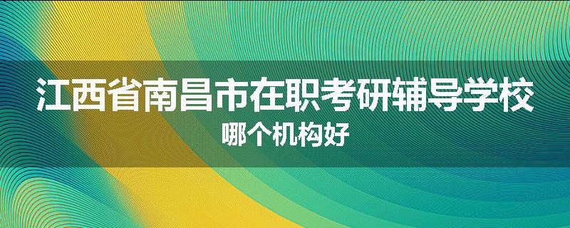 江西省南昌市在职考研辅导学校哪个机构好