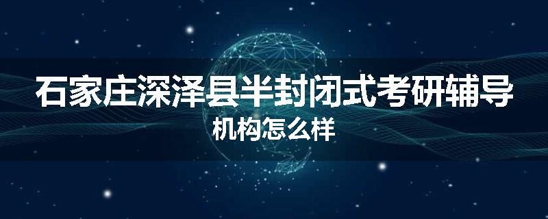石家庄深泽县半封闭式考研辅导机构怎么样
