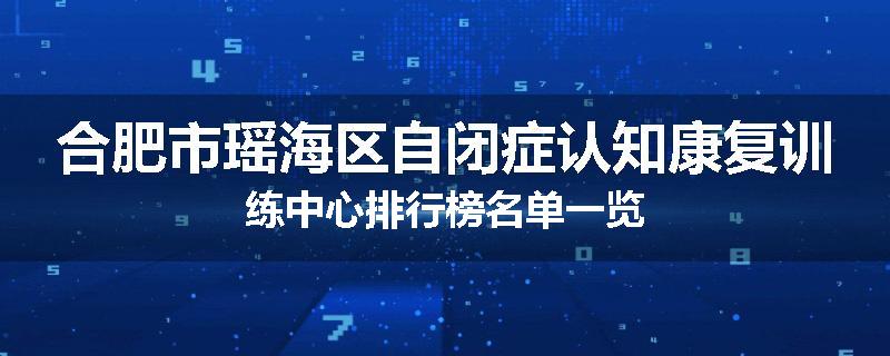 合肥市瑶海区自闭症认知康复训练中心排行榜名单一览