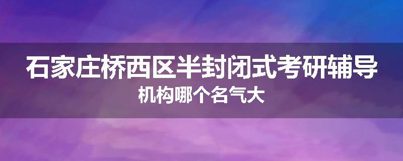 石家庄桥西区半封闭式考研辅导机构哪个名气大