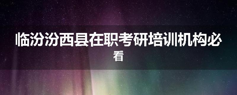 临汾汾西县在职考研培训机构必看