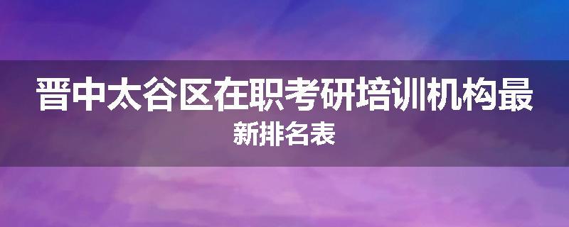 晋中太谷区在职考研培训机构最新排名表