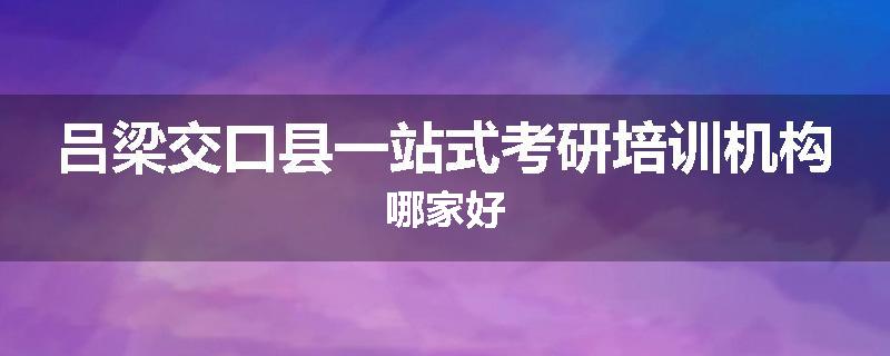吕梁交口县一站式考研培训机构哪家好