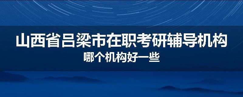 山西省吕梁市在职考研辅导机构哪个机构好一些