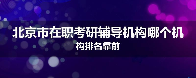 北京市在职考研辅导机构哪个机构排名靠前