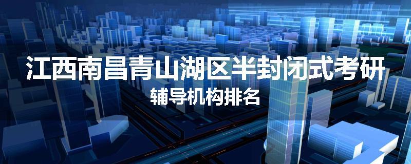 江西南昌青山湖区半封闭式考研辅导机构排名