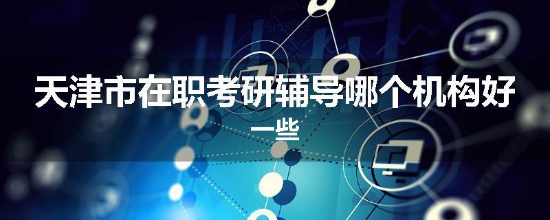 天津市在职考研辅导哪个机构好一些