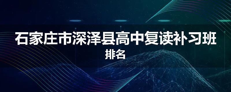 石家庄市深泽县高中复读补习班排名
