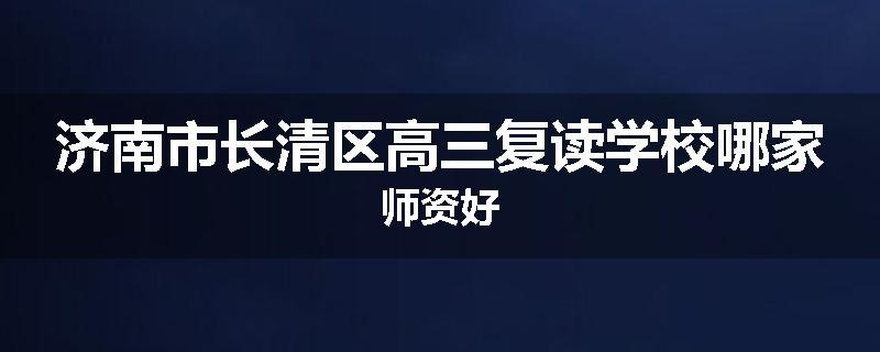 济南市长清区高三复读学校哪家师资好