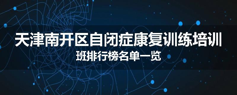 天津南开区自闭症康复训练培训班排行榜名单一览