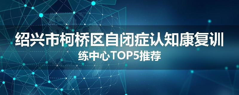 绍兴市柯桥区自闭症认知康复训练中心TOP5推荐