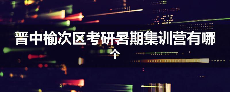 晋中榆次区考研暑期集训营有哪个