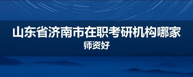 山东省济南市在职考研机构哪家师资好