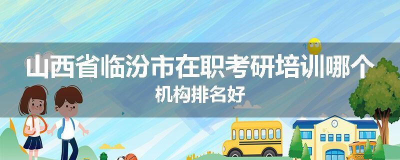 山西省临汾市在职考研培训哪个机构排名好