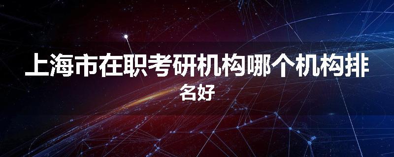 上海市在职考研机构哪个机构排名好