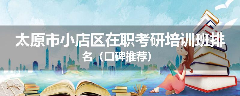 太原市小店区在职考研培训班排名（口碑推荐）