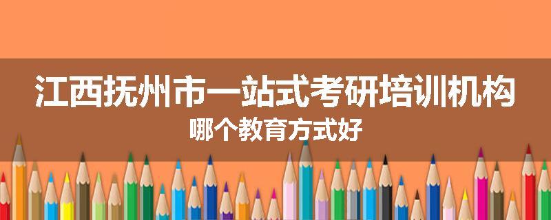 江西抚州市一站式考研培训机构哪个教育方式好