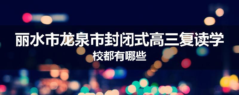 丽水市龙泉市封闭式高三复读学校都有哪些