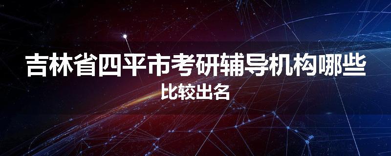 吉林省四平市考研辅导机构哪些比较出名