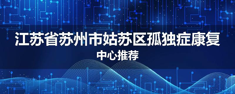 江苏省苏州市姑苏区孤独症康复中心推荐
