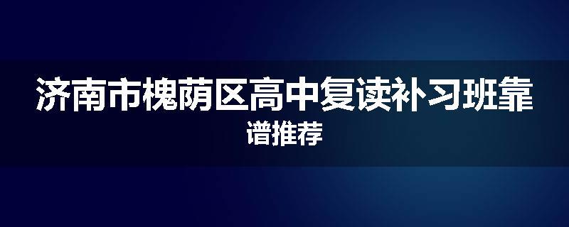 济南市槐荫区高中复读补习班靠谱推荐