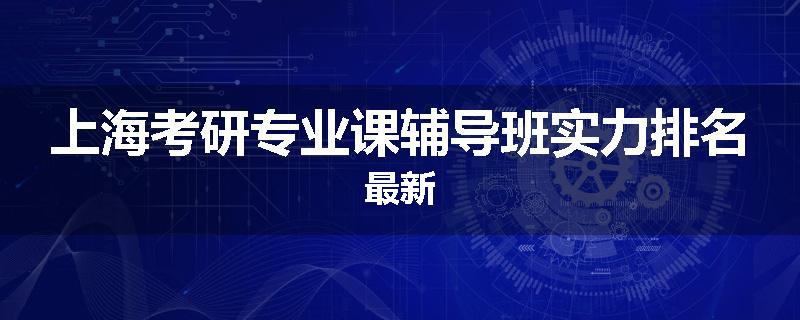 上海考研专业课辅导班实力排名最新