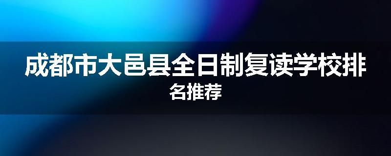 成都市大邑县全日制复读学校排名推荐