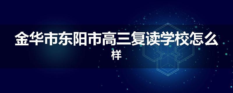 金华市东阳市高三复读学校怎么样