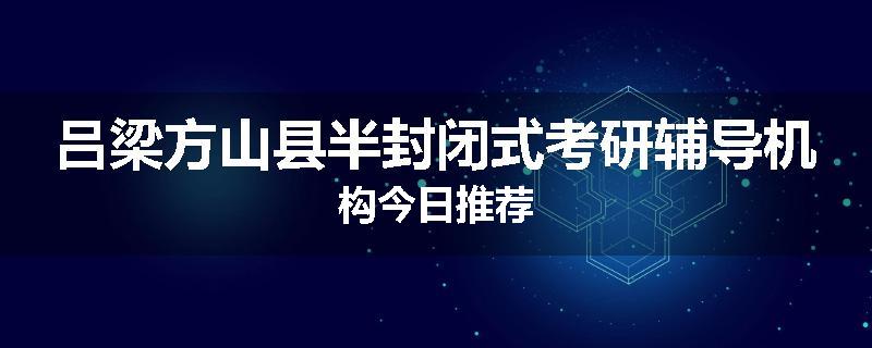 吕梁方山县半封闭式考研辅导机构今日推荐