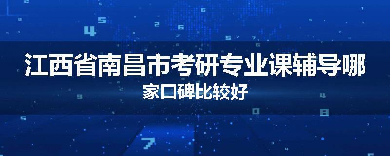 江西省南昌市考研专业课辅导哪家口碑比较好