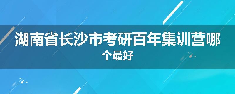 湖南省长沙市考研百年集训营哪个最好