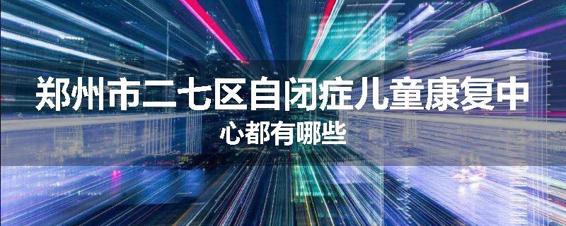 郑州市二七区自闭症儿童康复中心都有哪些
