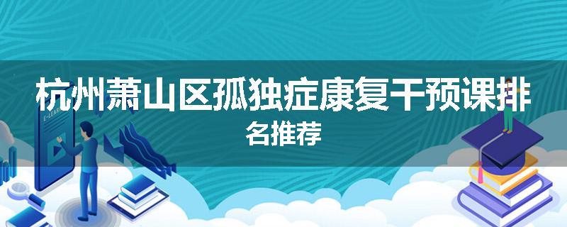 杭州萧山区孤独症康复干预课排名推荐