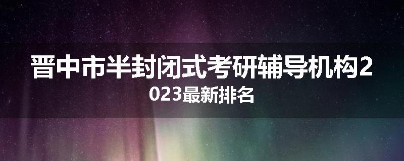 晋中市半封闭式考研辅导机构2023最新排名